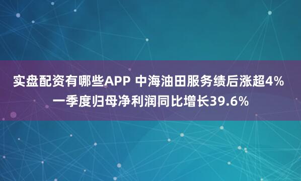 实盘配资有哪些APP 中海油田服务绩后涨超4% 一季度归母净利润同比增长39.6%