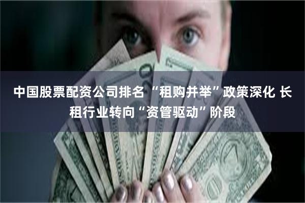 中国股票配资公司排名 “租购并举”政策深化 长租行业转向“资管驱动”阶段