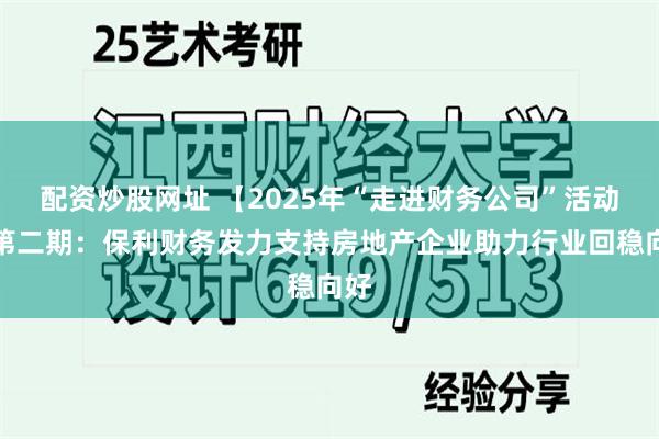 配资炒股网址 【2025年“走进财务公司”活动】第二期：保利财务发力支持房地产企业助力行业回稳向好