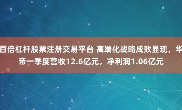 百倍杠杆股票注册交易平台 高端化战略成效显现，华帝一季度营收12.6亿元，净利润1.06亿元