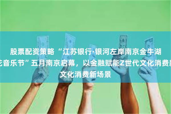 股票配资策略 “江苏银行·银河左岸南京金牛湖茉莉花音乐节”五月南京启幕，以金融赋能Z世代文化消费新场景
