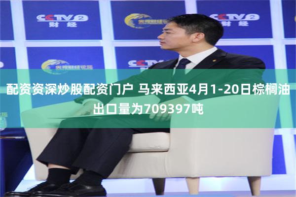配资资深炒股配资门户 马来西亚4月1-20日棕榈油出口量为709397吨