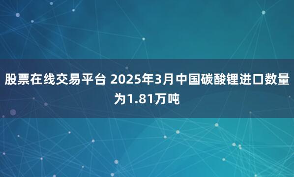 股票在线交易平台 2025年3月中国碳酸锂进口数量为1.81万吨