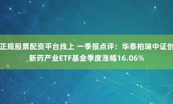 正规股票配资平台线上 一季报点评：华泰柏瑞中证创新药产业ETF基金季度涨幅16.06%