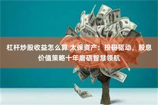 杠杆炒股收益怎么算 太保资产：投研驱动，股息价值策略十年磨砺智慧领航