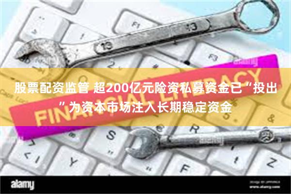 股票配资监管 超200亿元险资私募资金已“投出”为资本市场注入长期稳定资金