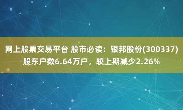网上股票交易平台 股市必读：银邦股份(300337)股东户数6.64万户，较上期减少2.26%
