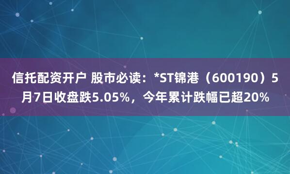信托配资开户 股市必读：*ST锦港（600190）5月7日收盘跌5.05%，今年累计跌幅已超20%