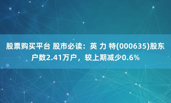 股票购买平台 股市必读：英 力 特(000635)股东户数2.41万户，较上期减少0.6%