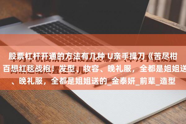 股票杠杆开通的方法有几种 U亲手操刀《苦尽柑来遇见你》「小爱纯」百想红毯战袍！发型、妆容、晚礼服，全都是姐姐送的_金泰妍_前辈_造型