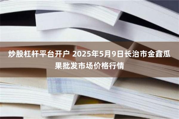 炒股杠杆平台开户 2025年5月9日长治市金鑫瓜果批发市场价格行情