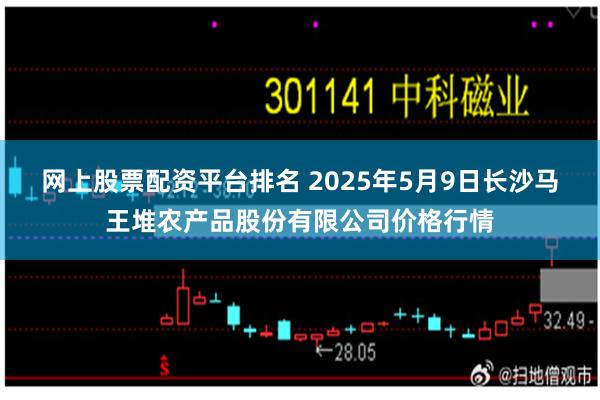 网上股票配资平台排名 2025年5月9日长沙马王堆农产品股份有限公司价格行情