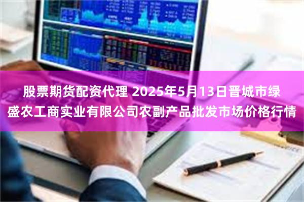 股票期货配资代理 2025年5月13日晋城市绿盛农工商实业有限公司农副产品批发市场价格行情