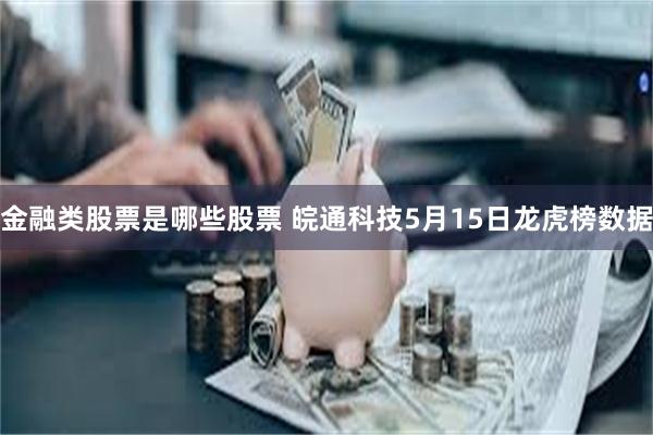 金融类股票是哪些股票 皖通科技5月15日龙虎榜数据