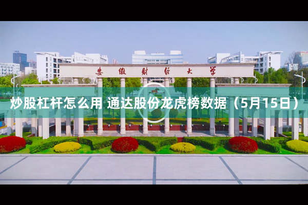 炒股杠杆怎么用 通达股份龙虎榜数据（5月15日）