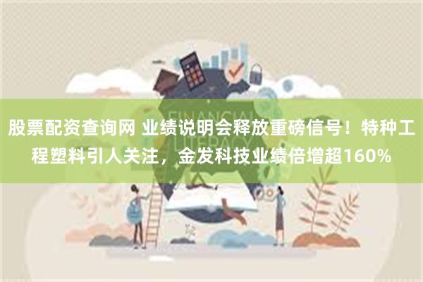 股票配资查询网 业绩说明会释放重磅信号！特种工程塑料引人关注，金发科技业绩倍增超160%