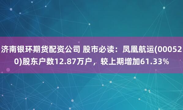 济南银环期货配资公司 股市必读：凤凰航运(000520)股东户数12.87万户，较上期增加61.33%