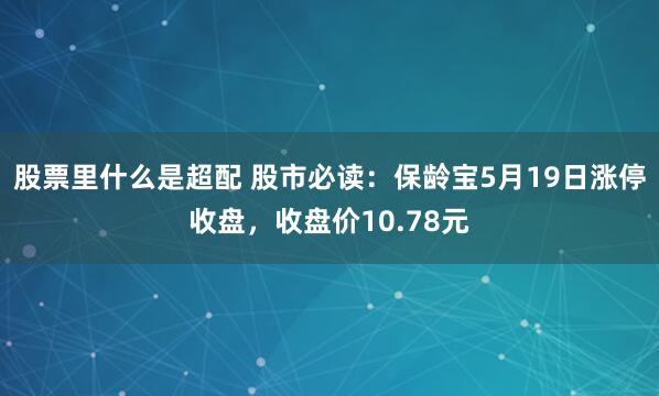 股票里什么是超配 股市必读：保龄宝5月19日涨停收盘，收盘价10.78元