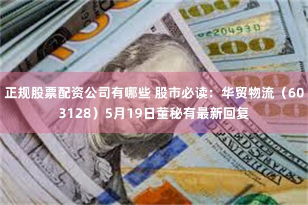 正规股票配资公司有哪些 股市必读：华贸物流（603128）5月19日董秘有最新回复
