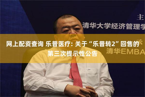 网上配资查询 乐普医疗: 关于“乐普转2”回售的第三次提示性公告