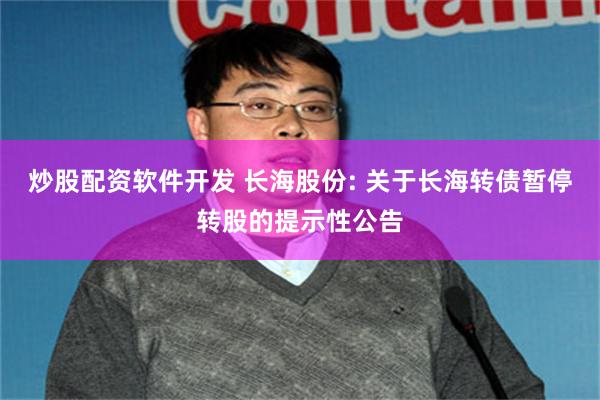 炒股配资软件开发 长海股份: 关于长海转债暂停转股的提示性公告