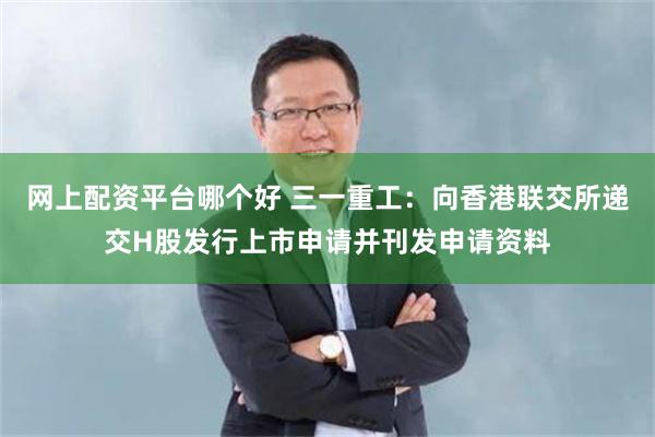 网上配资平台哪个好 三一重工：向香港联交所递交H股发行上市申请并刊发申请资料