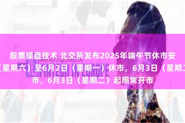 股票操盘技术 北交所发布2025年端午节休市安排：5月31日（星期六）至6月2日（星期一）休市，6月3日（星期二）起照常开市