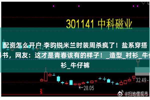 配资怎么开户 李昀锐米兰时装周杀疯了！盐系穿搭教科书，网友：这才是青春该有的样子！_造型_衬衫_牛仔裤