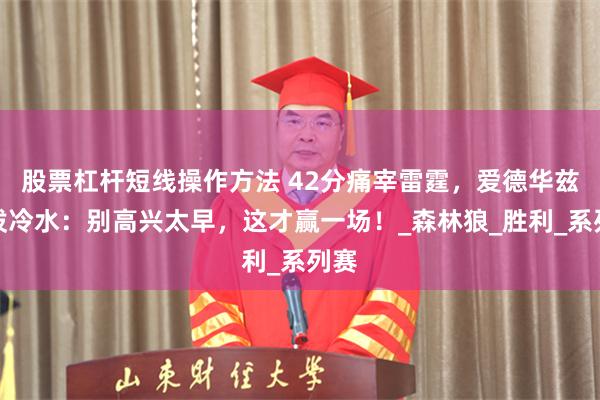 股票杠杆短线操作方法 42分痛宰雷霆，爱德华兹却泼冷水：别高兴太早，这才赢一场！_森林狼_胜利_系列赛