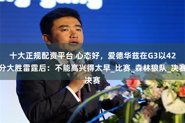 十大正规配资平台 心态好，爱德华兹在G3以42分大胜雷霆后：不能高兴得太早_比赛_森林狼队_决赛