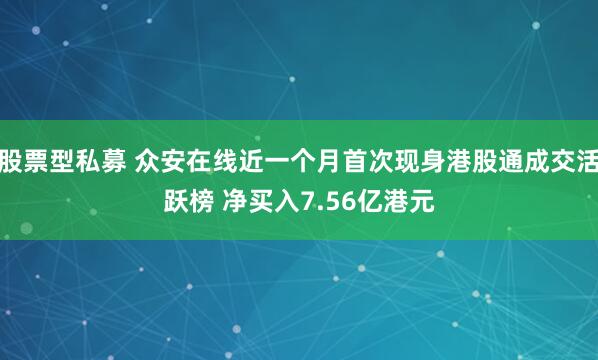 股票型私募 众安在线近一个月首次现身港股通成交活跃榜 净买入7.56亿港元