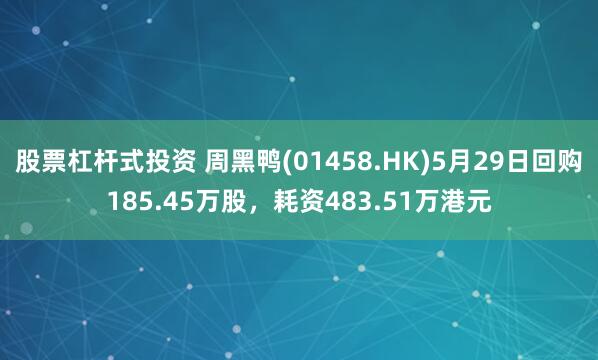 股票杠杆式投资 周黑鸭(01458.HK)5月29日回购185.45万股，耗资483.51万港元