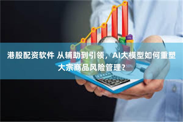 港股配资软件 从辅助到引领，AI大模型如何重塑大宗商品风险管理？
