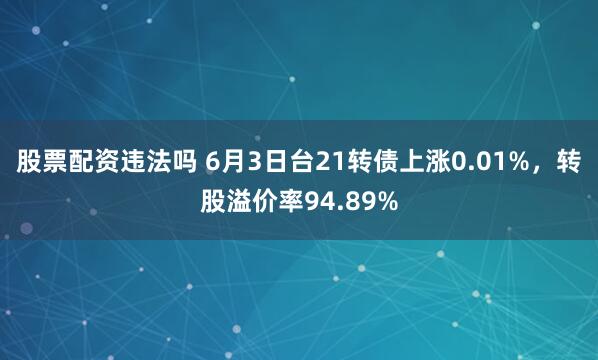 股票配资违法吗 6月3日台21转债上涨0.01%，转股溢价率94.89%