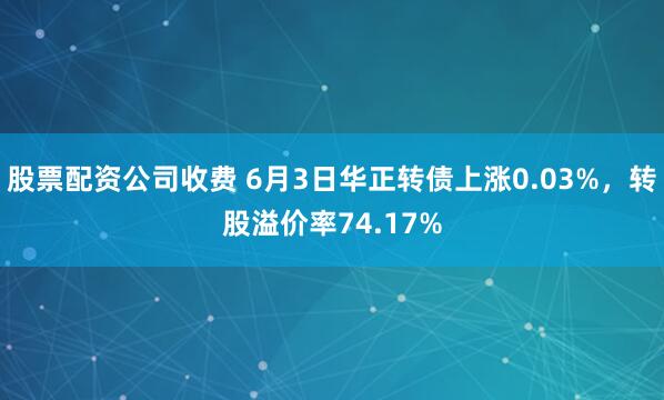 股票配资公司收费 6月3日华正转债上涨0.03%，转股溢价率74.17%