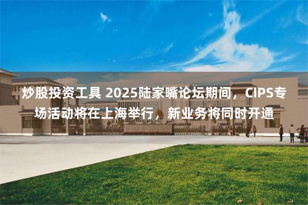 炒股投资工具 2025陆家嘴论坛期间，CIPS专场活动将在上海举行，新业务将同时开通
