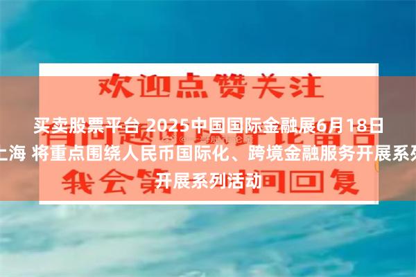 买卖股票平台 2025中国国际金融展6月18日登陆上海 将重点围绕人民币国际化、跨境金融服务开展系列活动
