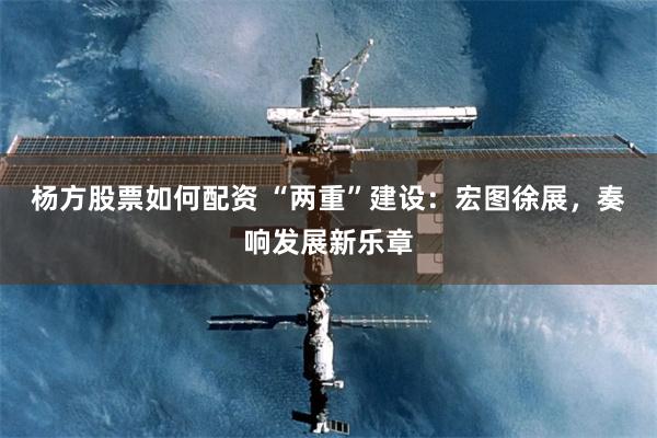 杨方股票如何配资 “两重”建设：宏图徐展，奏响发展新乐章