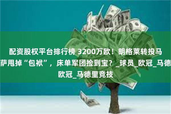 配资股权平台排行榜 3200万欧！朗格莱转投马竞，巴萨甩掉“包袱”，床单军团捡到宝？_球员_欧冠_马德里竞技
