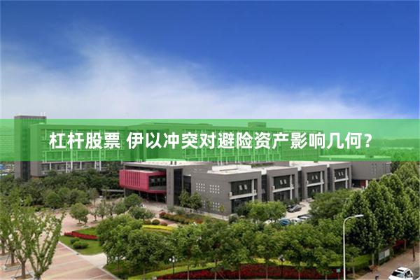 杠杆股票 伊以冲突对避险资产影响几何？