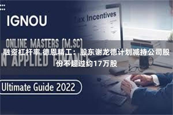 融资杠杆率 德恩精工：股东谢龙德计划减持公司股份不超过约17万股