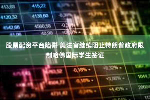 股票配资平台陷阱 美法官继续阻止特朗普政府限制哈佛国际学生签证