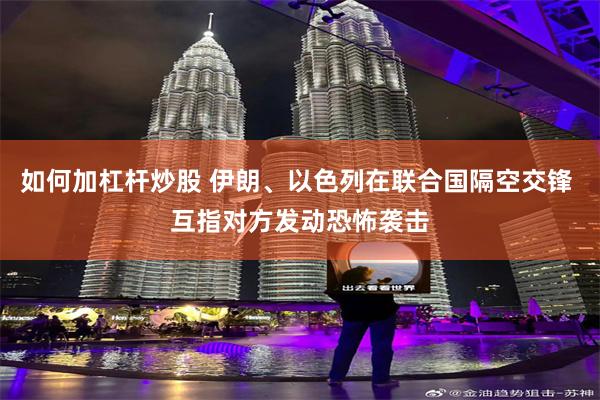 如何加杠杆炒股 伊朗、以色列在联合国隔空交锋 互指对方发动恐怖袭击