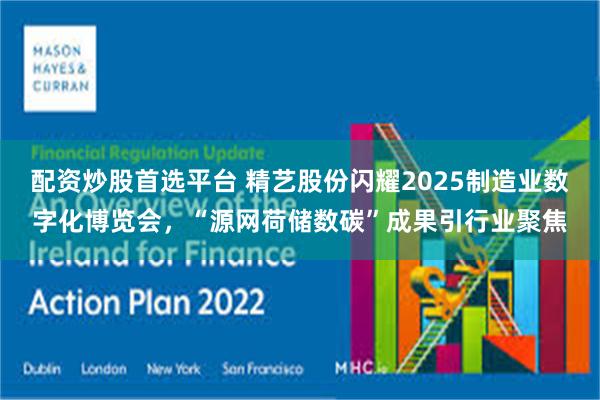 配资炒股首选平台 精艺股份闪耀2025制造业数字化博览会，“源网荷储数碳”成果引行业聚焦