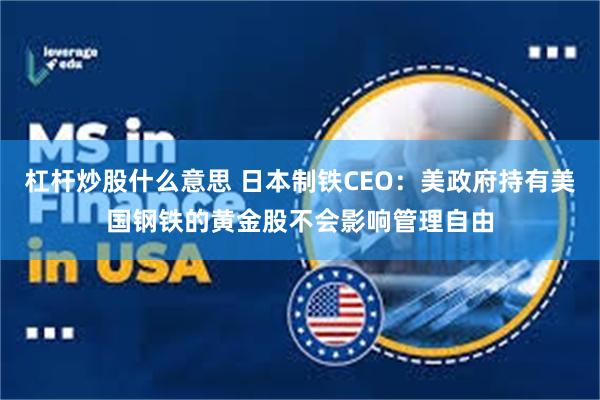 杠杆炒股什么意思 日本制铁CEO：美政府持有美国钢铁的黄金股不会影响管理自由