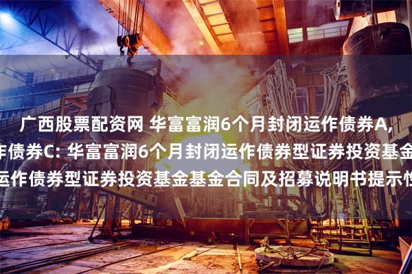 广西股票配资网 华富富润6个月封闭运作债券A,华富富润6个月封闭运作债券C: 华富富润6个月封闭运作债券型证券投资基金基金合同及招募说明书提示性公告
