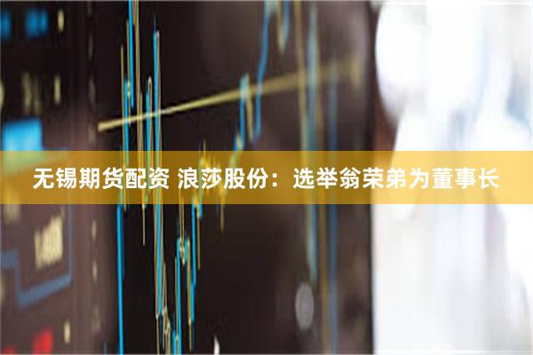 无锡期货配资 浪莎股份：选举翁荣弟为董事长