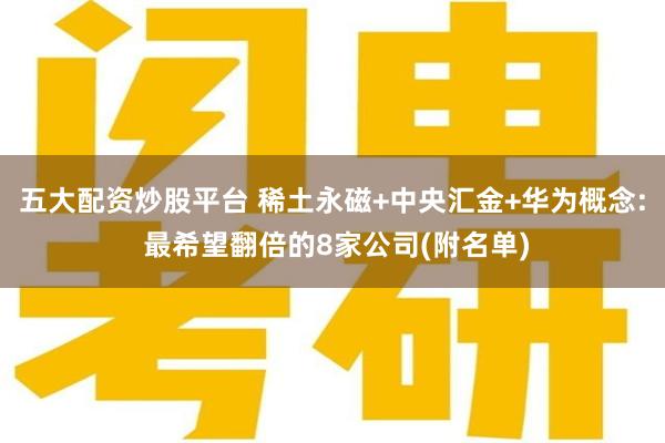 五大配资炒股平台 稀土永磁+中央汇金+华为概念: 最希望翻倍的8家公司(附名单)