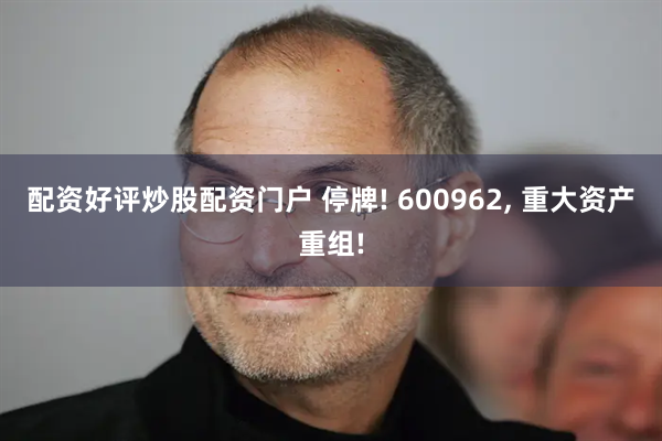 配资好评炒股配资门户 停牌! 600962, 重大资产重组!