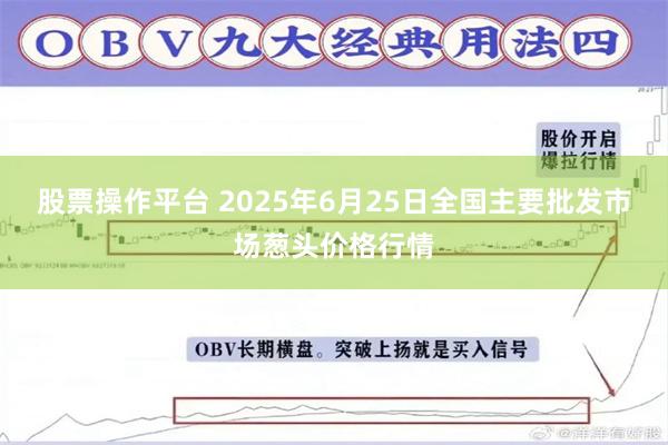 股票操作平台 2025年6月25日全国主要批发市场葱头价格行情